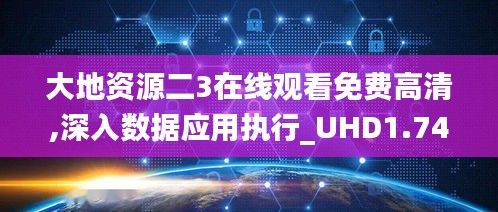 大地资源二3在线观看免费高清,深入数据应用执行_UHD1.747