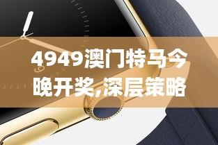 4949澳门特马今晚开奖,深层策略执行数据_watchOS2.596