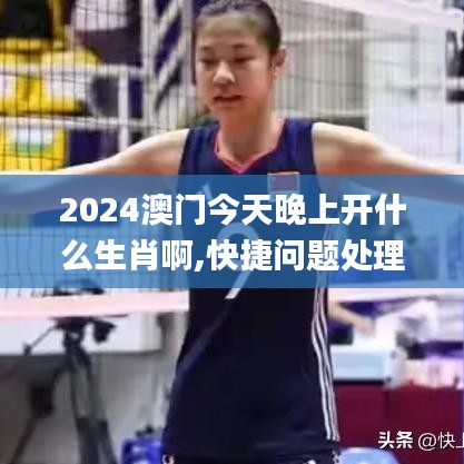 2024澳门今天晚上开什么生肖啊,快捷问题处理方案_kit8.502