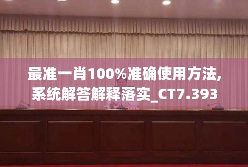 最准一肖100%准确使用方法,系统解答解释落实_CT7.393