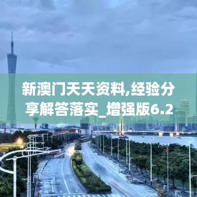 新澳门天天资料,经验分享解答落实_增强版6.226