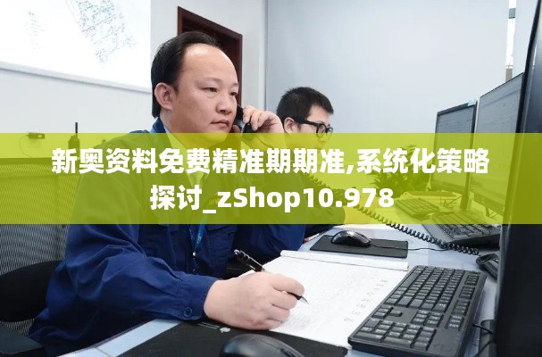 新奥资料免费精准期期准,系统化策略探讨_zShop10.978