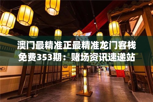 澳门最精准正最精准龙门客栈免费353期：赌场资讯速递站