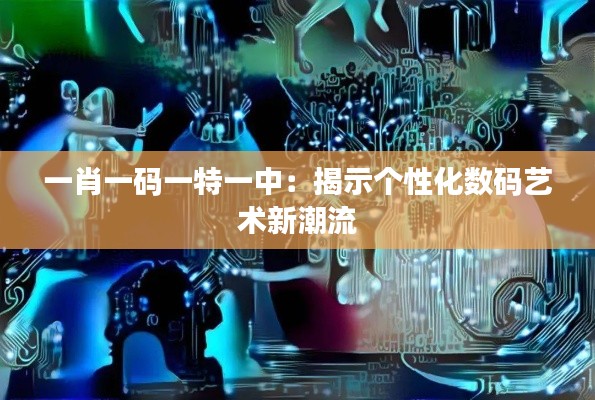 一肖一码一特一中：揭示个性化数码艺术新潮流