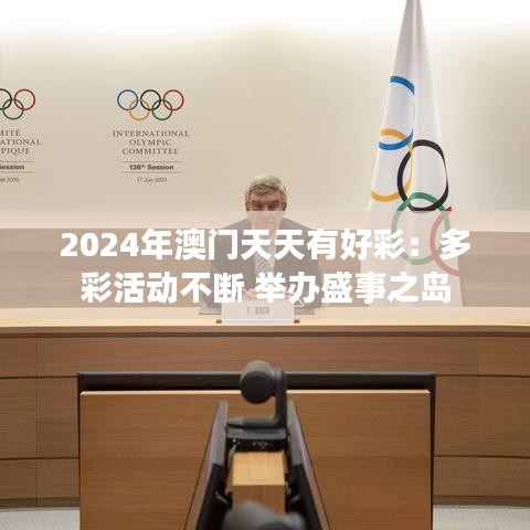 2024年澳门天天有好彩：多彩活动不断 举办盛事之岛