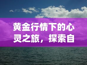 黄金行情下的心灵探索，自然美景与内心宁静的交融之旅