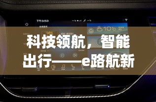 科技领航引领智能出行新时代，e路航新一代导航产品重磅发布