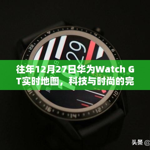 华为Watch GT实时地图，科技时尚完美融合