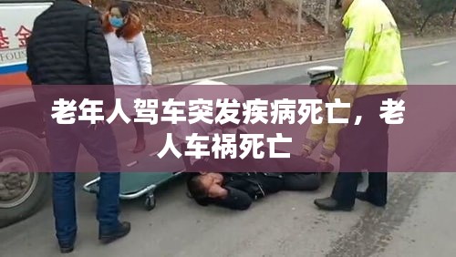 老年人驾车突发疾病死亡，老人车祸死亡 