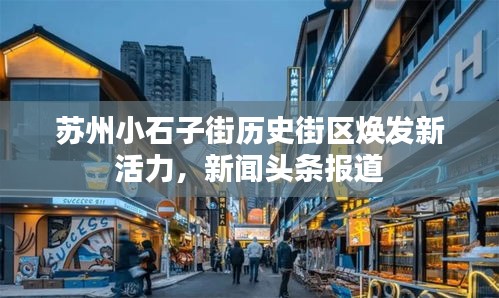 苏州小石子街历史街区焕发新活力，新闻头条报道