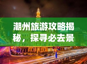 潮州旅游攻略揭秘，探寻必去景点的奥秘！