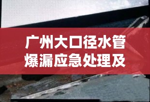 广州大口径水管爆漏应急处理及预防措施曝光