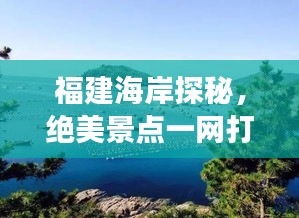 福建海岸探秘，绝美景点一网打尽，旅行攻略大揭秘！