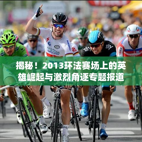 揭秘！2013环法赛场上的英雄崛起与激烈角逐专题报道