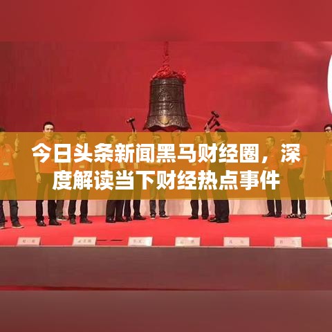 今日头条新闻黑马财经圈，深度解读当下财经热点事件