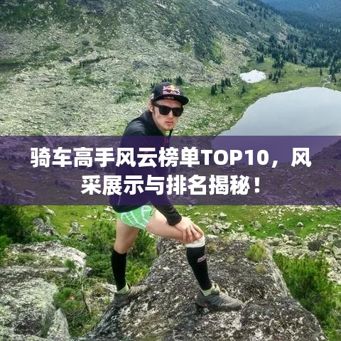 骑车高手风云榜单TOP10，风采展示与排名揭秘！