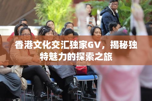 香港文化交汇独家GV，揭秘独特魅力的探索之旅