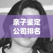 亲子鉴定公司排名揭秘，了解排名背后的重要性