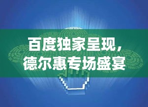 百度独家呈现，德尔惠专场盛宴，品牌与用户激情互动日