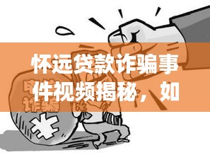 怀远贷款诈骗事件视频揭秘，如何警惕金融陷阱，守护财产安全？