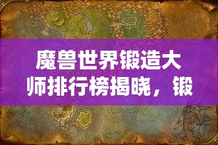 魔兽世界锻造大师排行榜揭晓，锻造技艺巅峰对决！