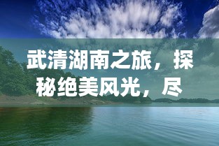 武清湖南之旅，探秘绝美风光，尽享绝佳体验！