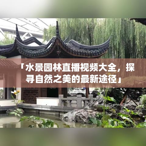 「水景园林直播视频大全，探寻自然之美的最新途径」