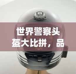 世界警察头盔大比拼，品质安全排名揭秘！