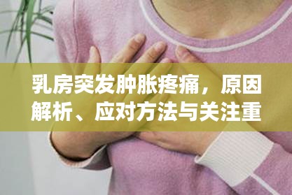 乳房突发肿胀疼痛，原因解析、应对方法与关注重点