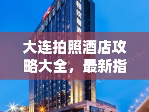 大连拍照酒店攻略大全，最新指南来啦！