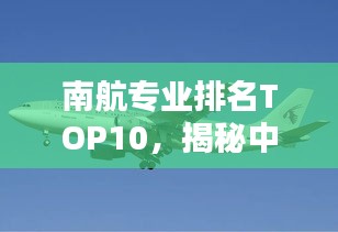 南航专业排名TOP10，揭秘中国航空教育精英培养之道