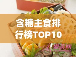 含糖主食排行榜TOP10，美味与健康双全的最佳选择