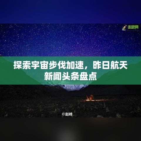 探索宇宙步伐加速，昨日航天新闻头条盘点