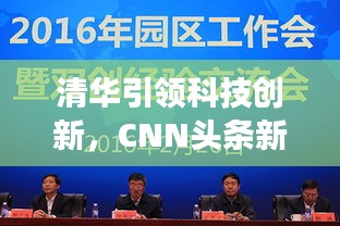 清华引领科技创新，CNN头条新闻瞩目展现国际影响力