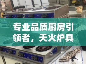 专业品质厨房引领者，天火炉具独家账号揭秘行业新风向