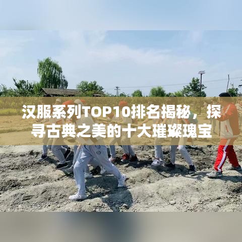 汉服系列TOP10排名揭秘，探寻古典之美的十大璀璨瑰宝