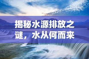 揭秘水源排放之谜，水从何而来，又流向何方？