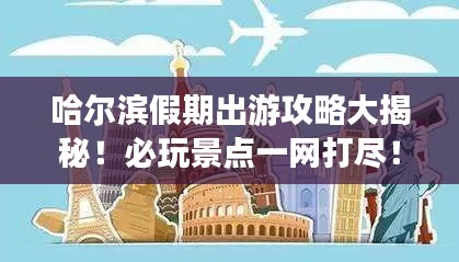 哈尔滨假期出游攻略大揭秘！必玩景点一网打尽！