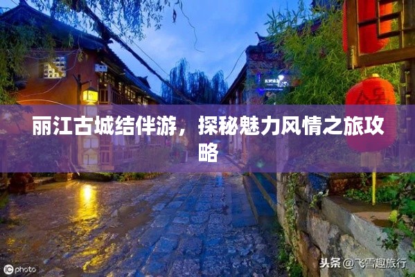 丽江古城结伴游，探秘魅力风情之旅攻略