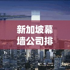 新加坡幕墙公司排名揭秘，行业影响力与领先者的优势