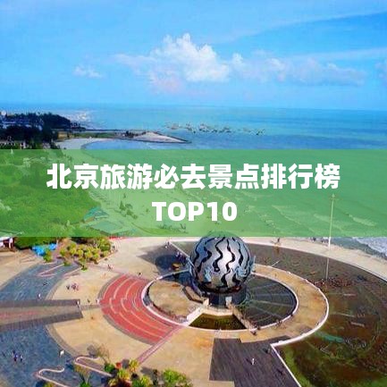 北京旅游必去景点排行榜TOP10