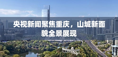 央视新闻聚焦重庆，山城新面貌全景展现