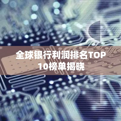 全球银行利润排名TOP10榜单揭晓