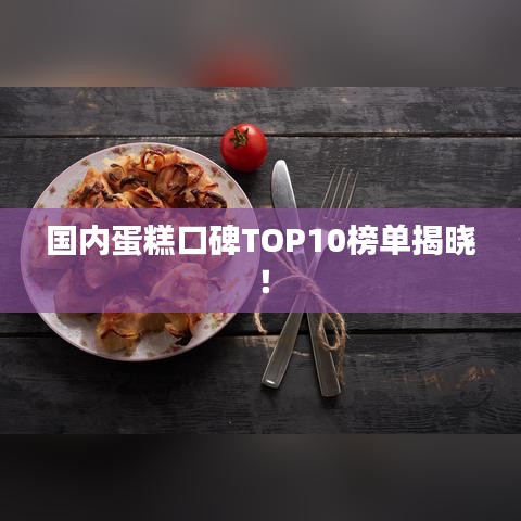 国内蛋糕口碑TOP10榜单揭晓！