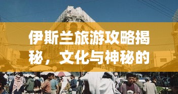 伊斯兰旅游攻略揭秘，文化与神秘的完美交融之旅