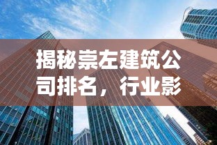 揭秘崇左建筑公司排名，行业影响力不容小觑！