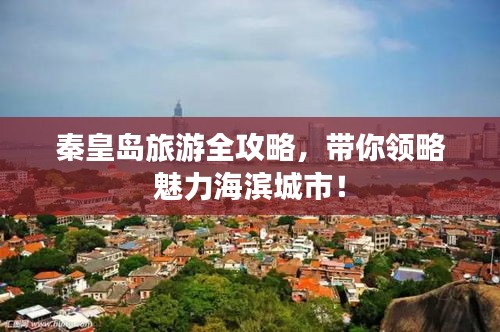 秦皇岛旅游全攻略，带你领略魅力海滨城市！