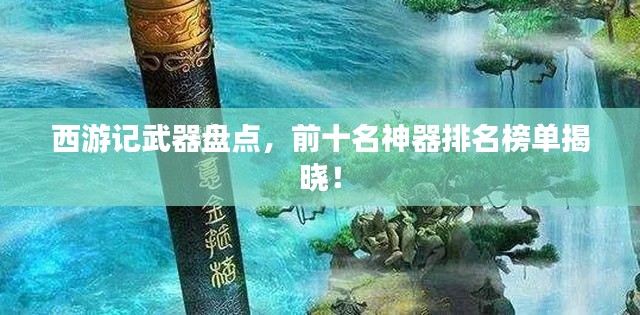 西游记武器盘点，前十名神器排名榜单揭晓！