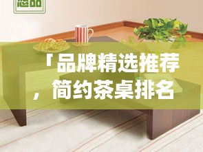 「品牌精选推荐，简约茶桌排名前十强，不容错过！」