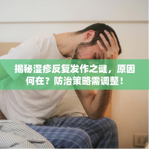 揭秘湿疹反复发作之谜，原因何在？防治策略需调整！